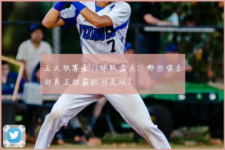 五大联赛豪门球队盘点:哪些俱乐部真正称霸欧洲足坛?