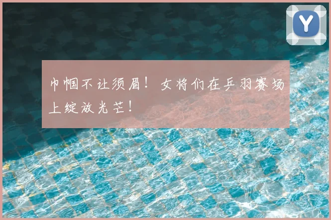 巾帼不让须眉!女将们在乒羽赛场上绽放光芒!