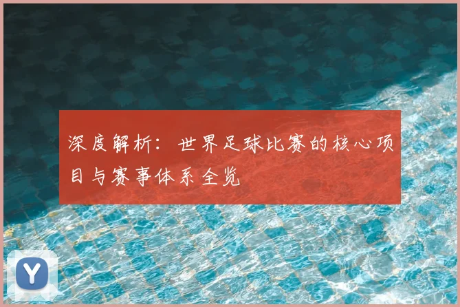 深度解析:世界足球比赛的核心项目与赛事体系全览