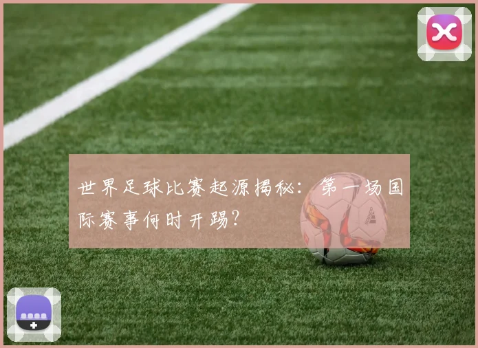 世界足球比赛起源揭秘：第一场国际赛事何时开踢？
