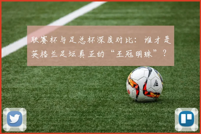 联赛杯与足总杯深度对比:谁才是英格兰足坛真正的“王冠明珠”?