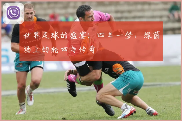 世界足球的盛宴：四年一梦，绿茵场上的轮回与传奇