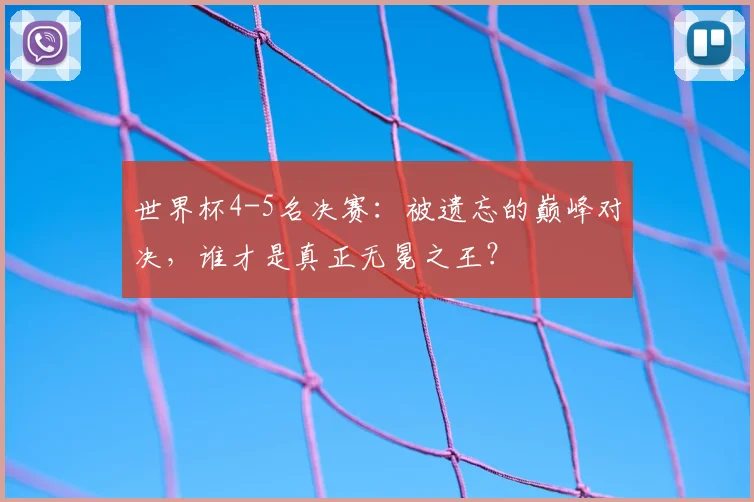 世界杯4-5名决赛：被遗忘的巅峰对决，谁才是真正无冕之王？