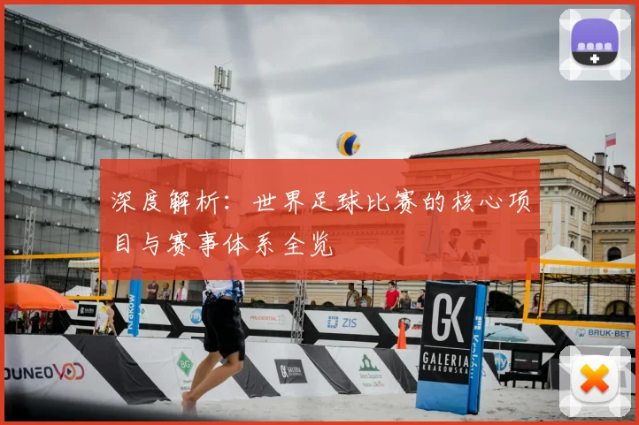 深度解析：世界足球比赛的核心项目与赛事体系全览