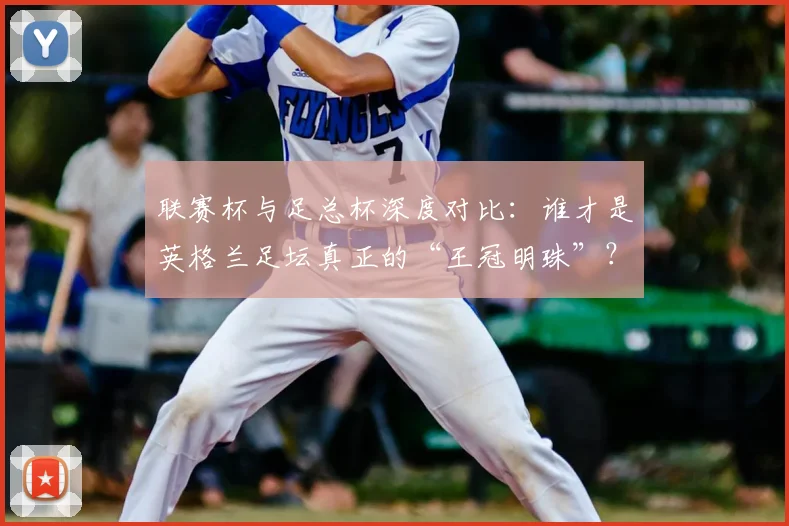 联赛杯与足总杯深度对比：谁才是英格兰足坛真正的“王冠明珠”？