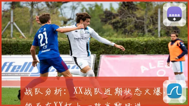 战队分析:XX战队近期状态火爆,能否在XX杯上一路高歌猛进