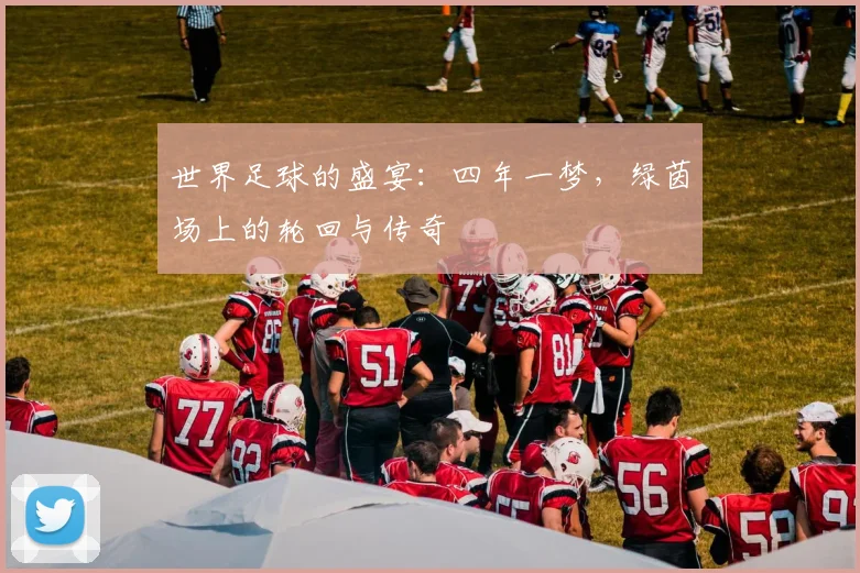 世界足球的盛宴：四年一梦，绿茵场上的轮回与传奇