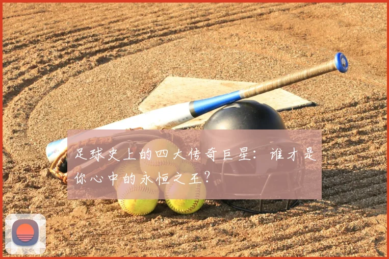 足球史上的四大传奇巨星：谁才是你心中的永恒之王？