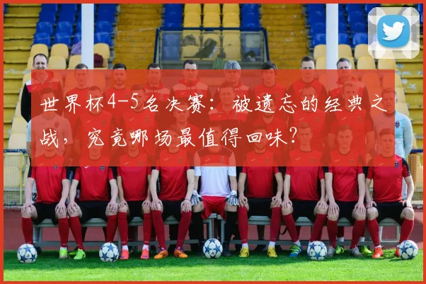 世界杯4-5名决赛:被遗忘的经典之战,究竟哪场最值得回味?