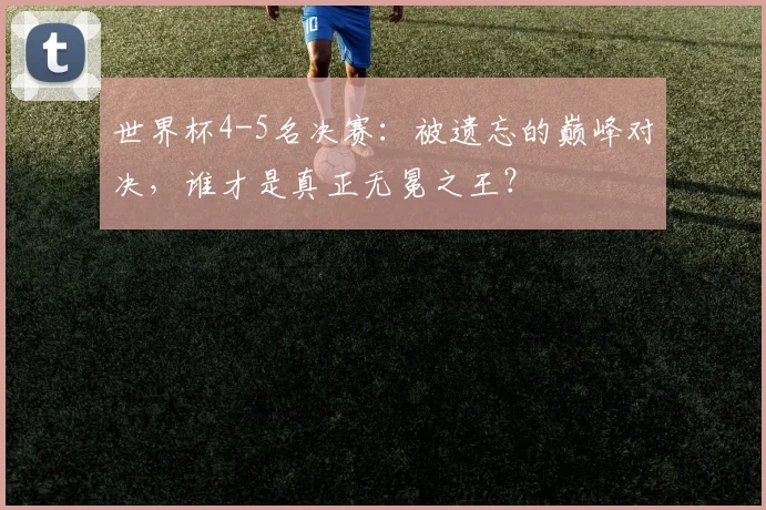 世界杯4-5名决赛:被遗忘的巅峰对决,谁才是真正无冕之王?