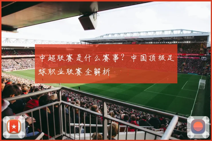 中超联赛是什么赛事？中国顶级足球职业联赛全解析